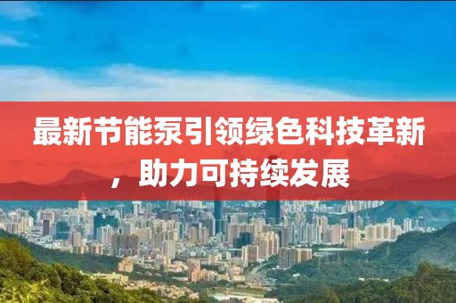 最新节能泵引领绿色科技革新，助力可持续发展