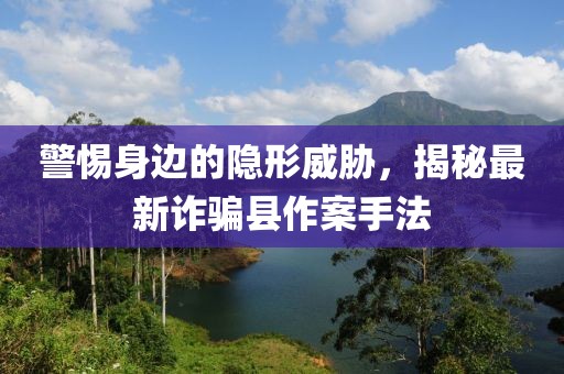 警惕身边的隐形威胁，揭秘最新诈骗县作案手法