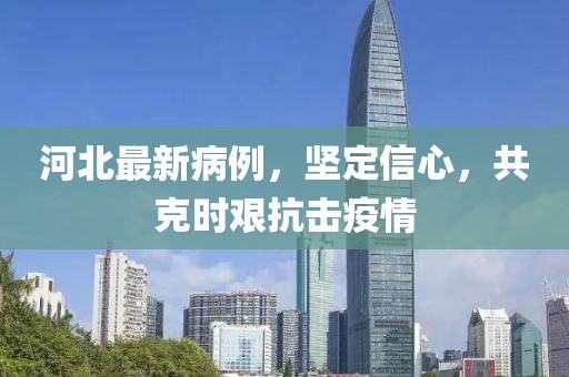 河北最新病例，坚定信心，共克时艰抗击疫情
