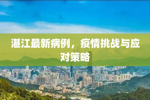 湛江最新病例，疫情挑战与应对策略