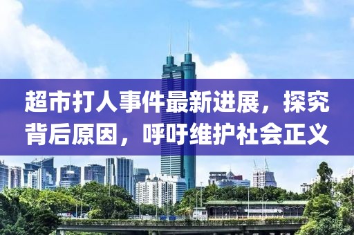 超市打人事件最新进展，探究背后原因，呼吁维护社会正义