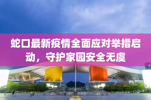蛇口最新疫情全面应对举措启动，守护家园安全无虞
