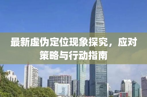 最新虚伪定位现象探究，应对策略与行动指南