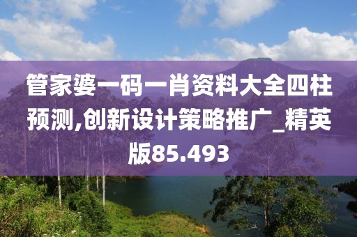 管家婆一码一肖资料大全四柱预测,创新设计策略推广_精英版85.493
