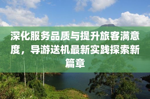 深化服务品质与提升旅客满意度，导游送机最新实践探索新篇章