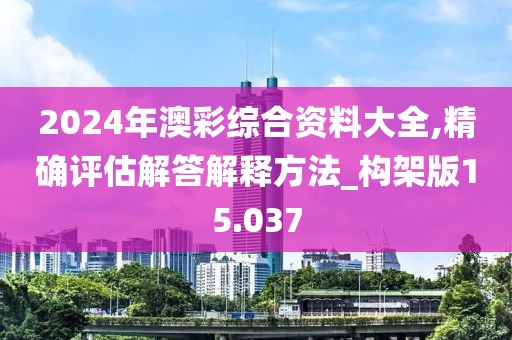 2024年澳彩综合资料大全,精确评估解答解释方法_构架版15.037