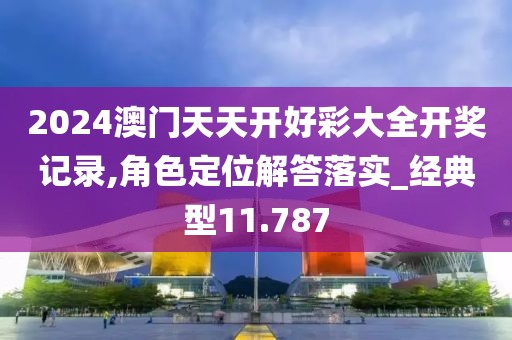 2024澳门天天开好彩大全开奖记录,角色定位解答落实_经典型11.787