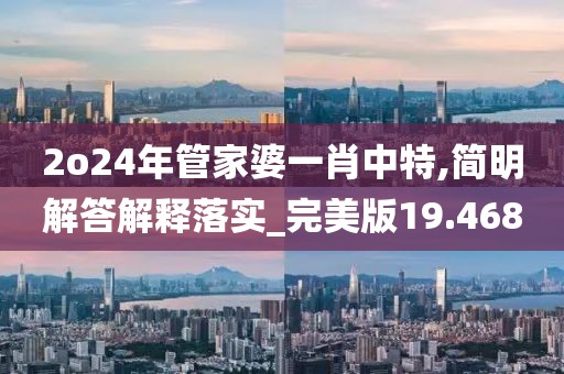 2o24年管家婆一肖中特,简明解答解释落实_完美版19.468