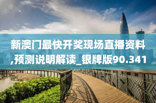 新澳门最快开奖现场直播资料,预测说明解读_银牌版90.341