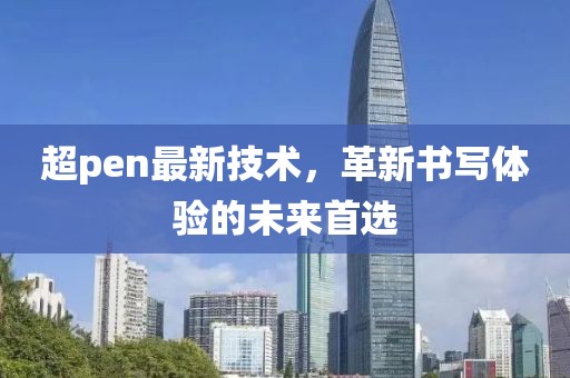 超pen最新技术，革新书写体验的未来首选
