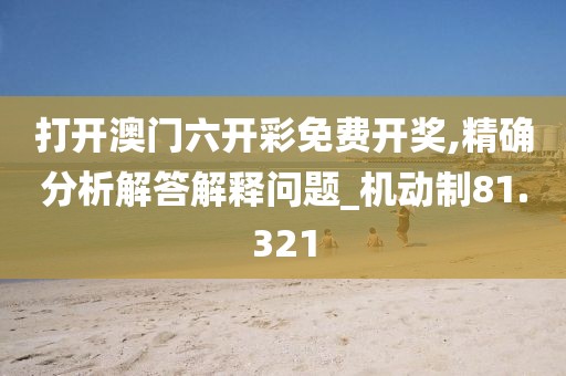 打开澳门六开彩免费开奖,精确分析解答解释问题_机动制81.321