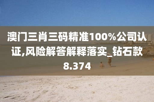澳门三肖三码精准100%公司认证,风险解答解释落实_钻石款8.374