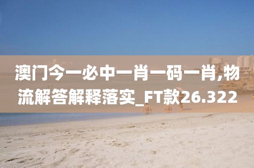 澳门今一必中一肖一码一肖,物流解答解释落实_FT款26.322