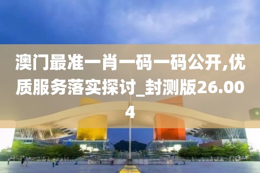 澳门最准一肖一码一码公开,优质服务落实探讨_封测版26.004