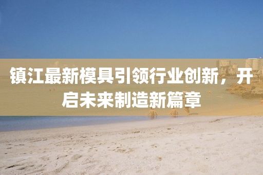 镇江最新模具引领行业创新，开启未来制造新篇章