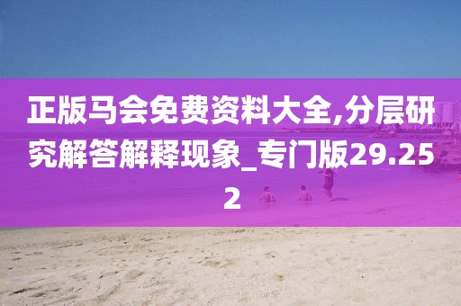 正版马会免费资料大全,分层研究解答解释现象_专门版29.252