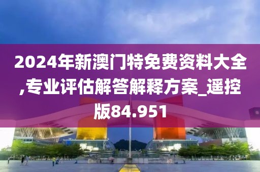2024年新澳门特免费资料大全,专业评估解答解释方案_遥控版84.951