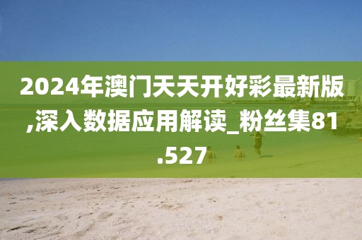 2024年澳门天天开好彩最新版,深入数据应用解读_粉丝集81.527