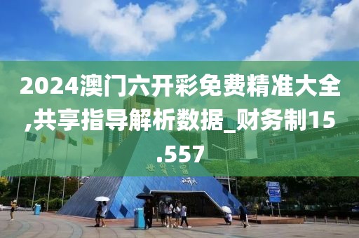2024澳门六开彩免费精准大全,共享指导解析数据_财务制15.557