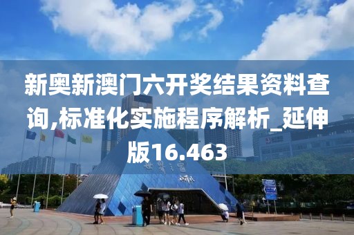 新奥新澳门六开奖结果资料查询,标准化实施程序解析_延伸版16.463