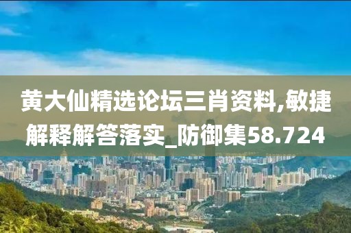 黄大仙精选论坛三肖资料,敏捷解释解答落实_防御集58.724