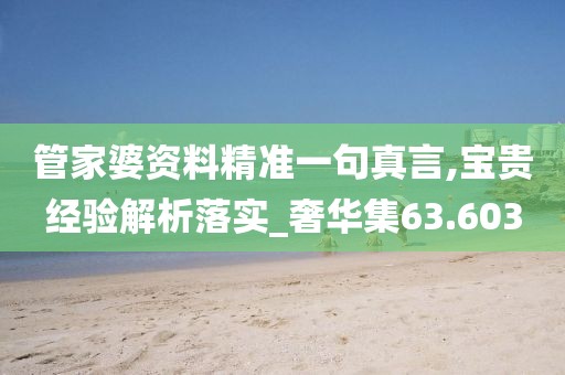管家婆资料精准一句真言,宝贵经验解析落实_奢华集63.603