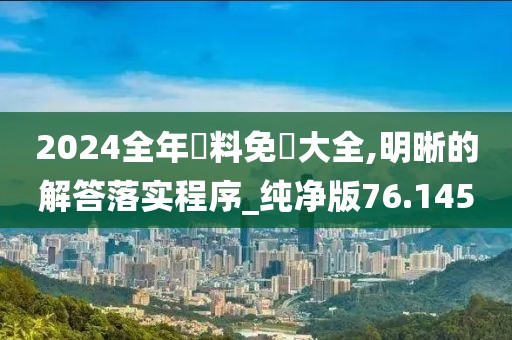 2024全年資料免費大全,明晰的解答落实程序_纯净版76.145