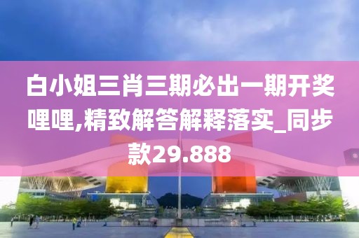 白小姐三肖三期必出一期开奖哩哩,精致解答解释落实_同步款29.888