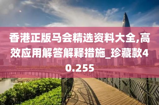 香港正版马会精选资料大全,高效应用解答解释措施_珍藏款40.255