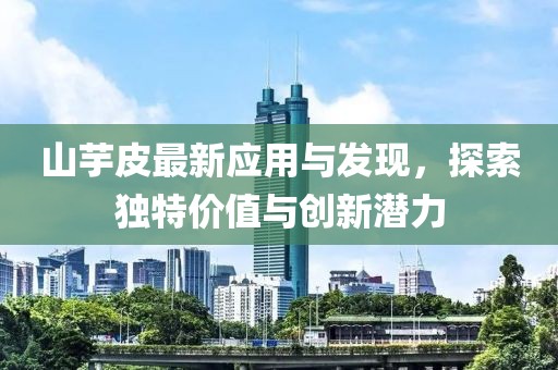 山芋皮最新应用与发现，探索独特价值与创新潜力