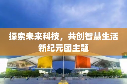 探索未来科技，共创智慧生活新纪元团主题