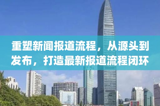 重塑新闻报道流程，从源头到发布，打造最新报道流程闭环