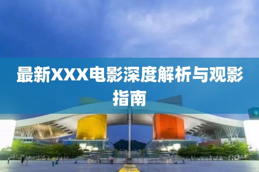 最新XXX电影深度解析与观影指南