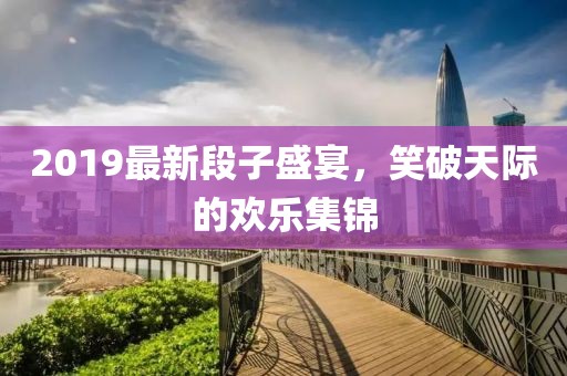2019最新段子盛宴，笑破天际的欢乐集锦