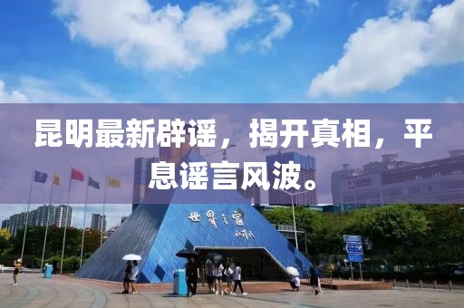 昆明最新辟谣，揭开真相，平息谣言风波。