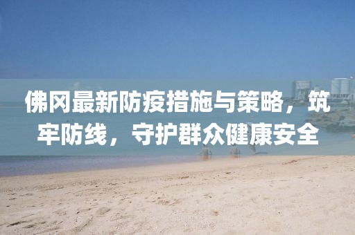 佛冈最新防疫措施与策略，筑牢防线，守护群众健康安全