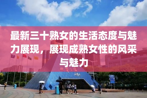 最新三十熟女的生活态度与魅力展现，展现成熟女性的风采与魅力