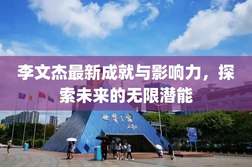 李文杰最新成就与影响力，探索未来的无限潜能