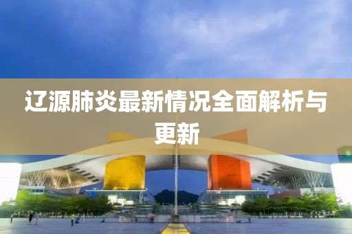辽源肺炎最新情况全面解析与更新