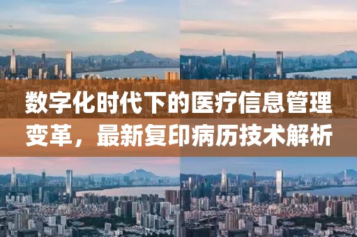 数字化时代下的医疗信息管理变革，最新复印病历技术解析
