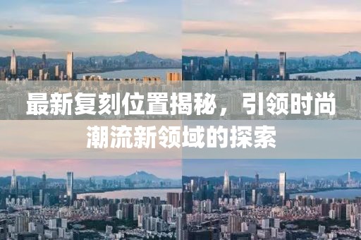 最新复刻位置揭秘，引领时尚潮流新领域的探索