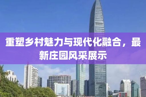 重塑乡村魅力与现代化融合，最新庄园风采展示