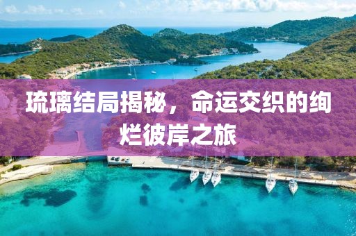 琉璃结局揭秘，命运交织的绚烂彼岸之旅