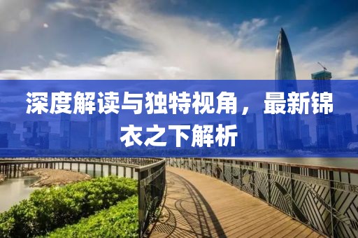 深度解读与独特视角，最新锦衣之下解析