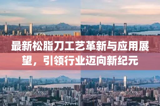 最新松脂刀工艺革新与应用展望，引领行业迈向新纪元