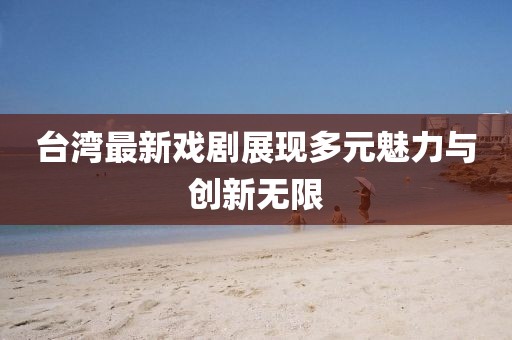 台湾最新戏剧展现多元魅力与创新无限