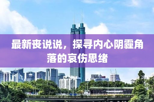 最新丧说说，探寻内心阴霾角落的哀伤思绪