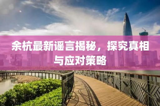 余杭最新谣言揭秘，探究真相与应对策略
