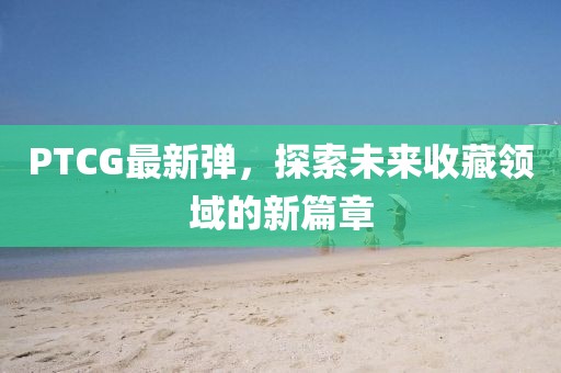 PTCG最新弹，探索未来收藏领域的新篇章