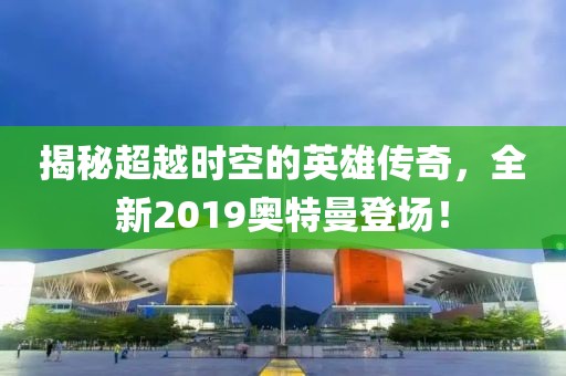 揭秘超越时空的英雄传奇，全新2019奥特曼登场！